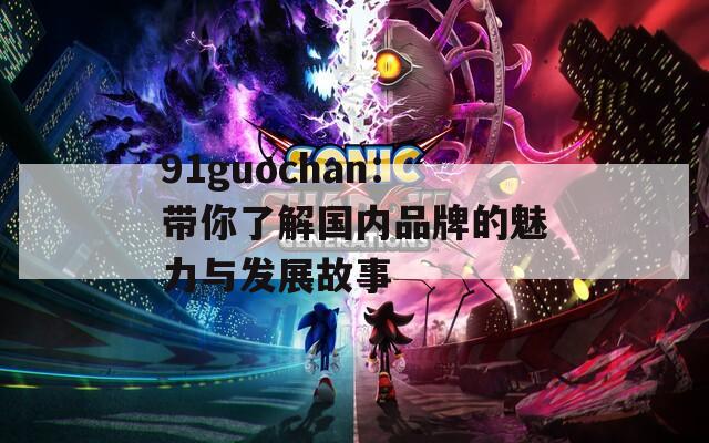 91guochan：带你了解国内品牌的魅力与发展故事
