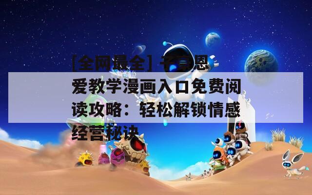 [全网最全] 子豪恩爱教学漫画入口免费阅读攻略：轻松解锁情感经营秘诀