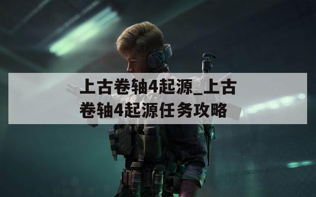 上古卷轴4起源_上古卷轴4起源任务攻略