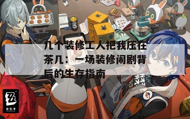 几个装修工人把我压在茶几：一场装修闹剧背后的生存指南