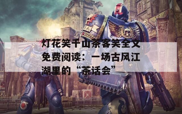 灯花笑千山茶客笑全文免费阅读：一场古风江湖里的“茶话会”