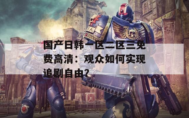 国产日韩一区二区三免费高清：观众如何实现追剧自由？