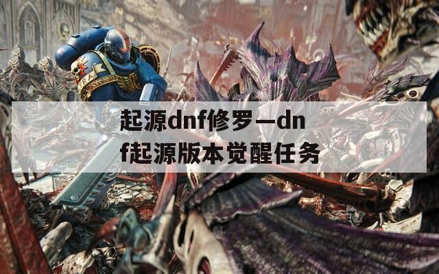 起源dnf修罗—dnf起源版本觉醒任务