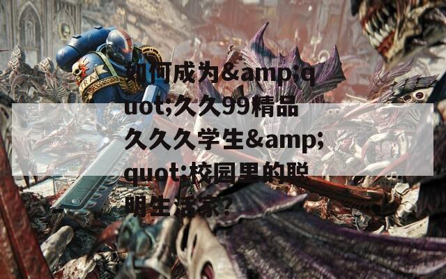 如何成为&quot;久久99精品久久久学生&quot;校园里的聪明生活家？