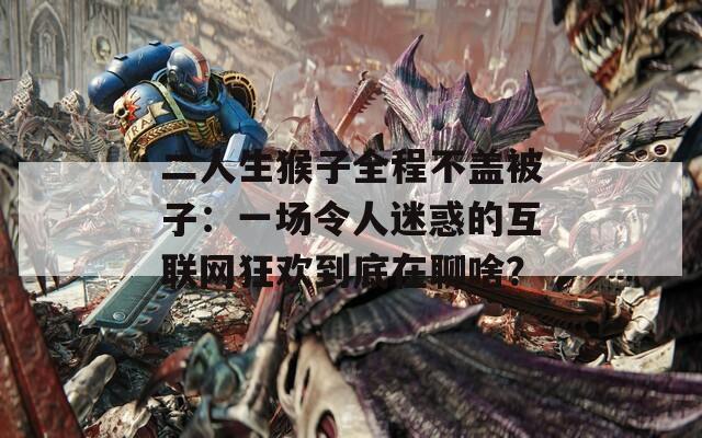 二人生猴子全程不盖被子：一场令人迷惑的互联网狂欢到底在聊啥？