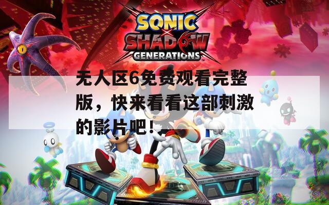 无人区6免费观看完整版，快来看看这部刺激的影片吧！