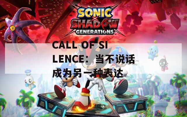 CALL OF SILENCE：当不说话成为另一种表达