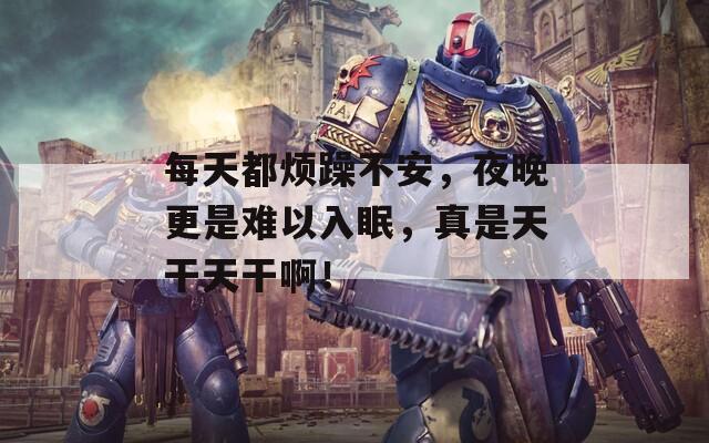 每天都烦躁不安，夜晚更是难以入眠，真是天干天干啊！