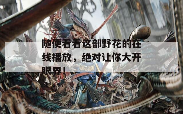 随便看看这部野花的在线播放，绝对让你大开眼界！