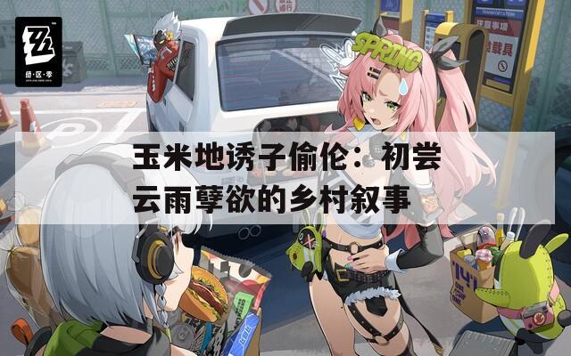 玉米地诱子偷伦：初尝云雨孽欲的乡村叙事