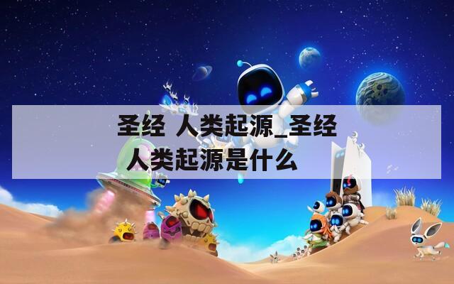 圣经 人类起源_圣经 人类起源是什么