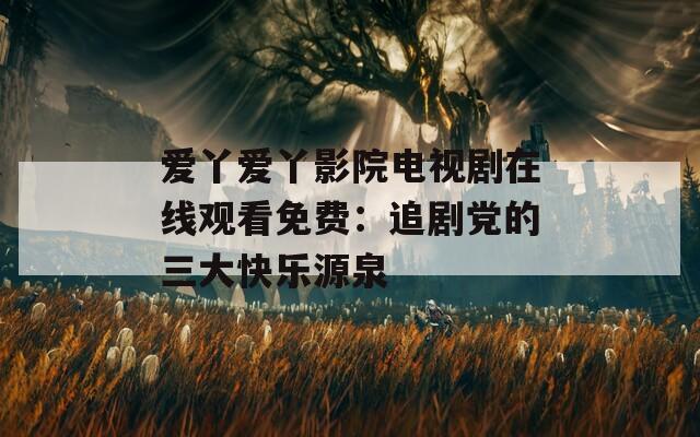 爱丫爱丫影院电视剧在线观看免费：追剧党的三大快乐源泉