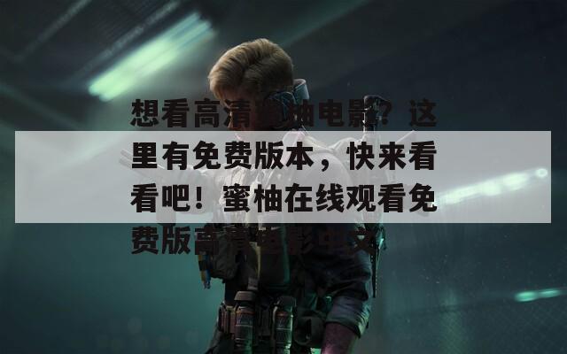 想看高清蜜柚电影？这里有免费版本，快来看看吧！蜜柚在线观看免费版高清电影中文