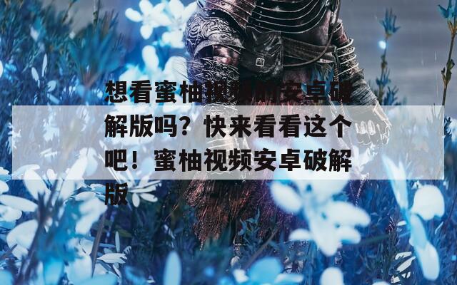 想看蜜柚视频的安卓破解版吗？快来看看这个吧！蜜柚视频安卓破解版