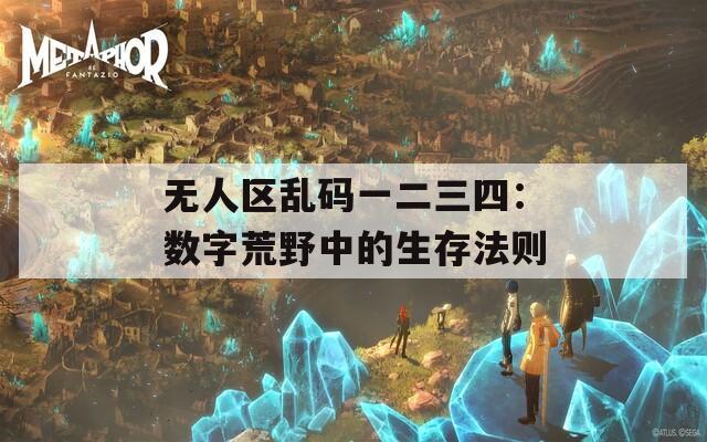 无人区乱码一二三四：数字荒野中的生存法则