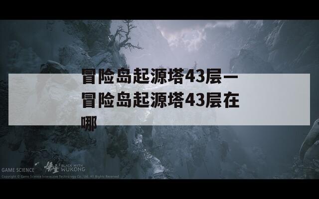 冒险岛起源塔43层—冒险岛起源塔43层在哪