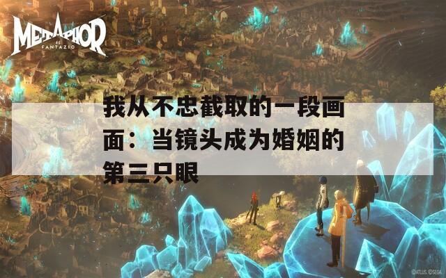 我从不忠截取的一段画面：当镜头成为婚姻的第三只眼