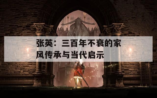 张英：三百年不衰的家风传承与当代启示
