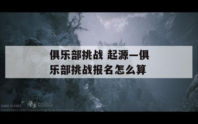 俱乐部挑战 起源—俱乐部挑战报名怎么算