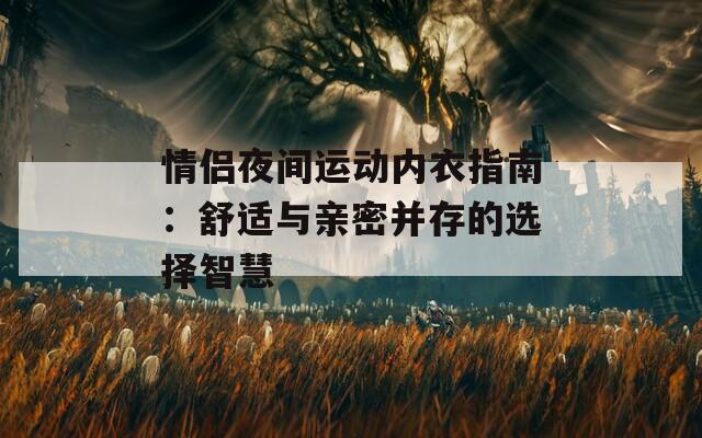 情侣夜间运动内衣指南：舒适与亲密并存的选择智慧