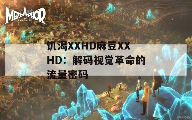 饥渴XXHD麻豆XXHD：解码视觉革命的流量密码
