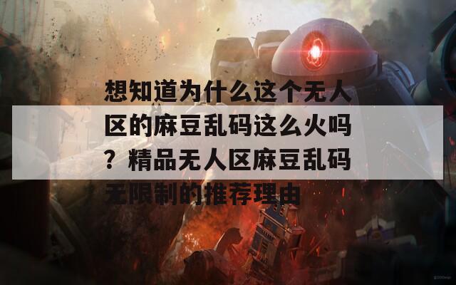 想知道为什么这个无人区的麻豆乱码这么火吗？精品无人区麻豆乱码无限制的推荐理由
