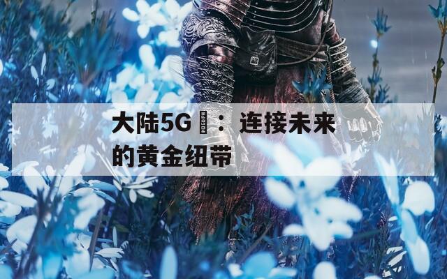 大陆5G奭：连接未来的黄金纽带