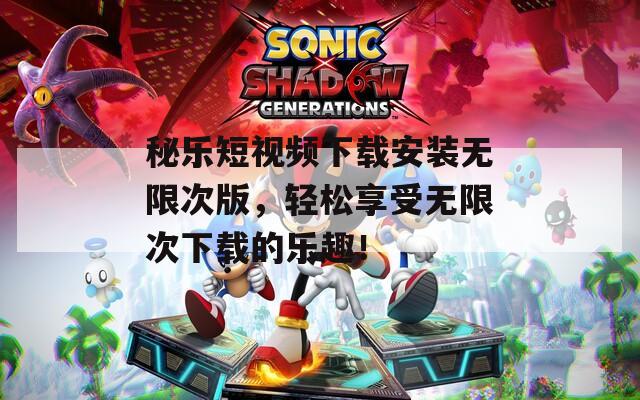 秘乐短视频下载安装无限次版，轻松享受无限次下载的乐趣！