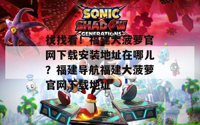 找找看！福建大菠萝官网下载安装地址在哪儿？福建导航福建大菠萝官网下载地址