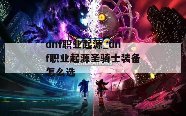 dnf职业起源_dnf职业起源圣骑士装备怎么选