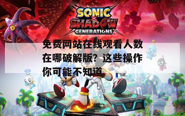 免费网站在线观看人数在哪破解版？这些操作你可能不知道