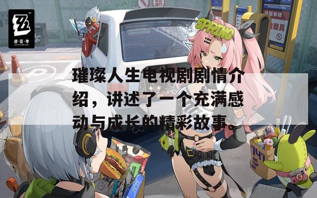 璀璨人生电视剧剧情介绍，讲述了一个充满感动与成长的精彩故事。