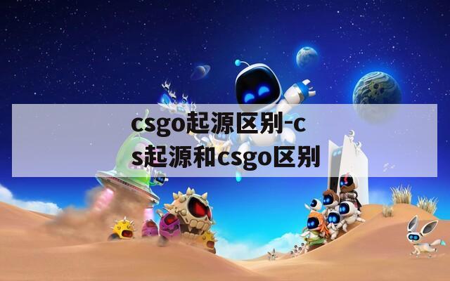 csgo起源区别-cs起源和csgo区别