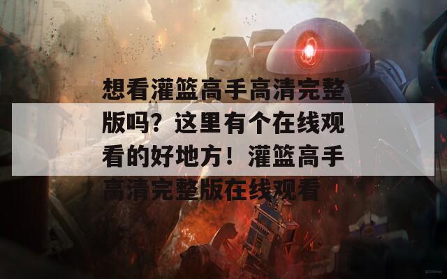 想看灌篮高手高清完整版吗？这里有个在线观看的好地方！灌篮高手高清完整版在线观看