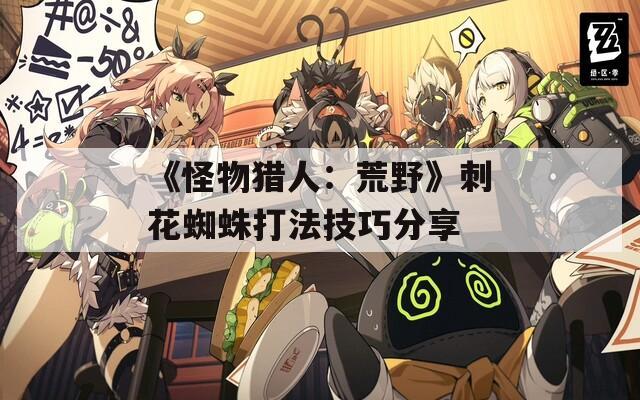 《怪物猎人：荒野》刺花蜘蛛打法技巧分享
