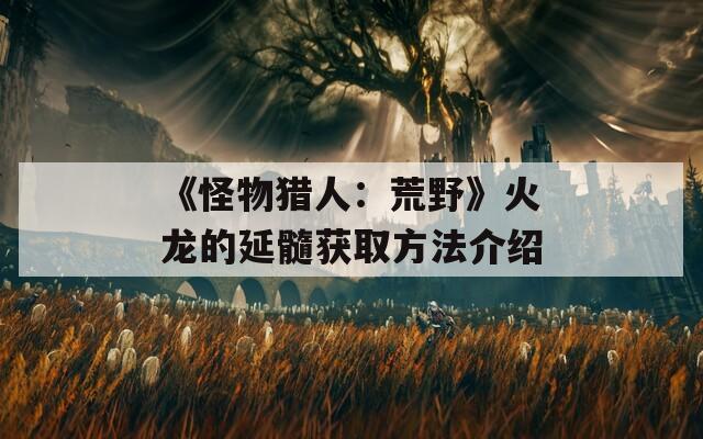 《怪物猎人：荒野》火龙的延髓获取方法介绍