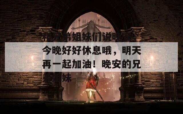 和兄弟姐妹们说晚安，今晚好好休息哦，明天再一起加油！晚安的兄弟姐妹