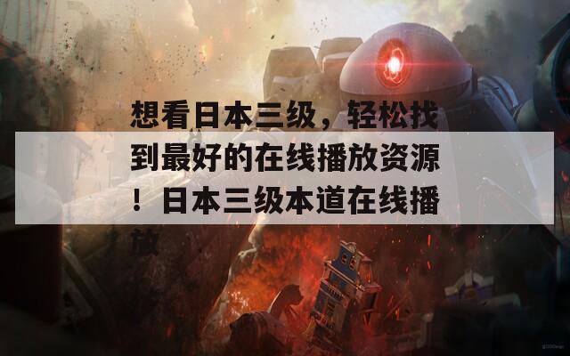 想看日本三级，轻松找到最好的在线播放资源！日本三级本道在线播放
