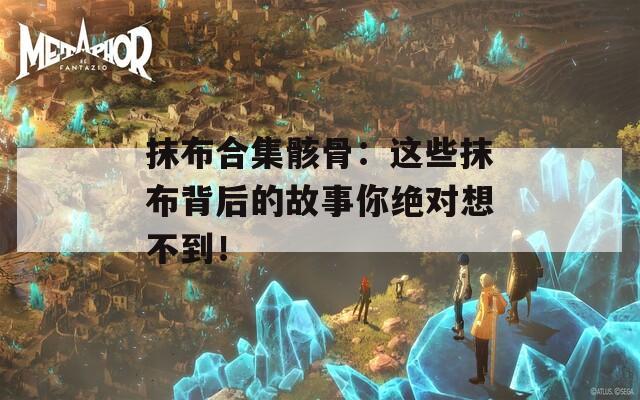 抹布合集骸骨：这些抹布背后的故事你绝对想不到！