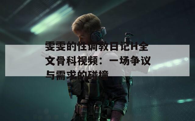 雯雯的性调教日记H全文骨科视频：一场争议与需求的碰撞