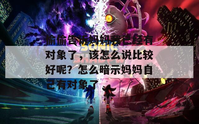 偷偷告诉妈妈我已经有对象了，该怎么说比较好呢？怎么暗示妈妈自己有对象了