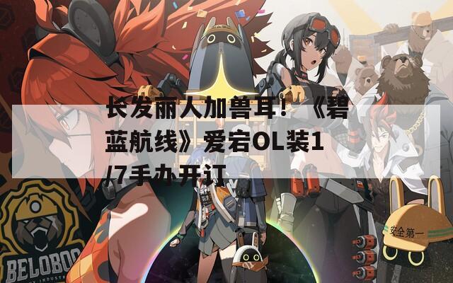 长发丽人加兽耳！《碧蓝航线》爱宕OL装1/7手办开订