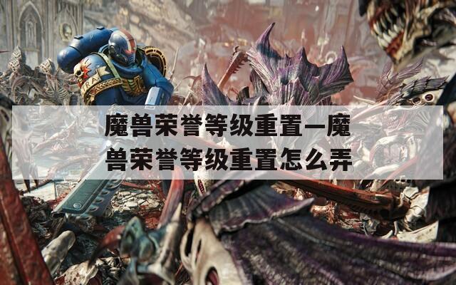 魔兽荣誉等级重置—魔兽荣誉等级重置怎么弄