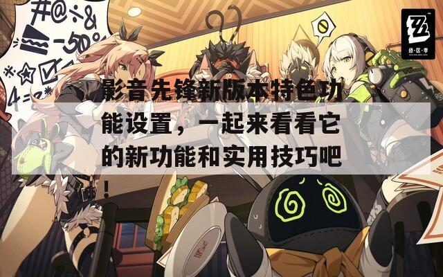 影音先锋新版本特色功能设置，一起来看看它的新功能和实用技巧吧！