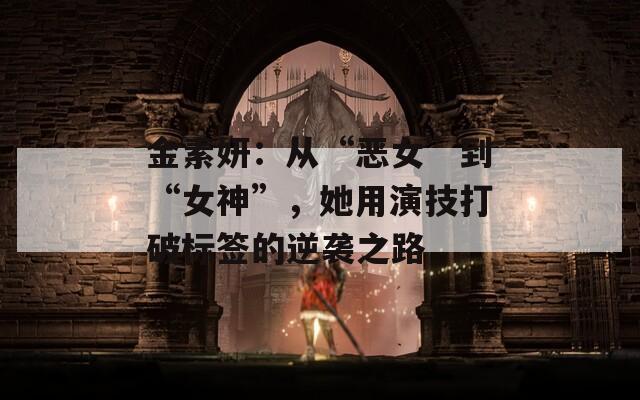 金素妍：从“恶女”到“女神”，她用演技打破标签的逆袭之路