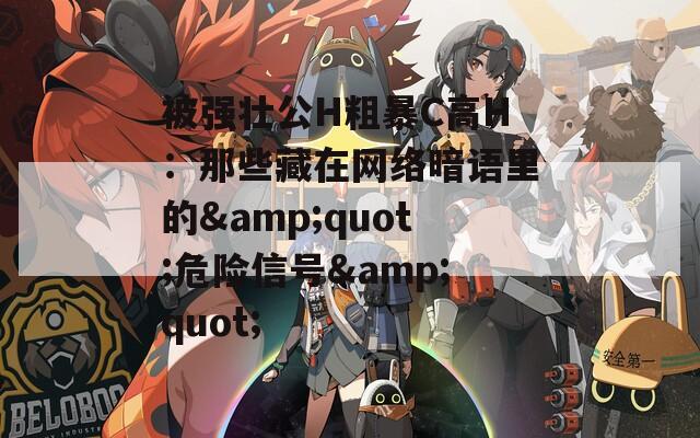 被强壮公H粗暴C高H：那些藏在网络暗语里的&quot;危险信号&quot;