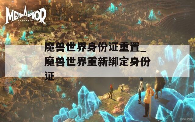 魔兽世界身份证重置_魔兽世界重新绑定身份证
