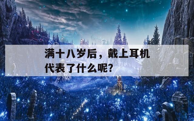 满十八岁后，戴上耳机代表了什么呢？