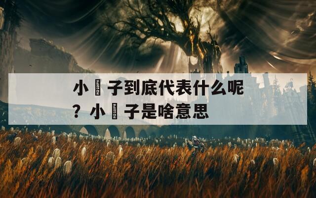小牤子到底代表什么呢？小牤子是啥意思