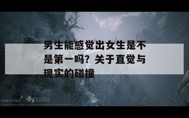 男生能感觉出女生是不是第一吗？关于直觉与现实的碰撞